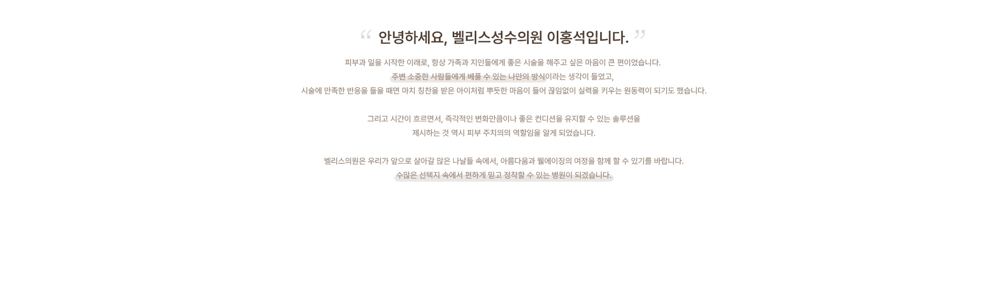 “안녕하세요, 벨리스성수의원 이홍석입니다.” 벨리스의원은 우리가 앞으로 살아갈 많은 나날들 속에서, 아름다움과 웰에이징의 여정을 함께 할 수 있기를 바랍니다. 수많은 선택지 속에서 편하게 믿고 정착할 수 있는 병원이 되겠습니다.