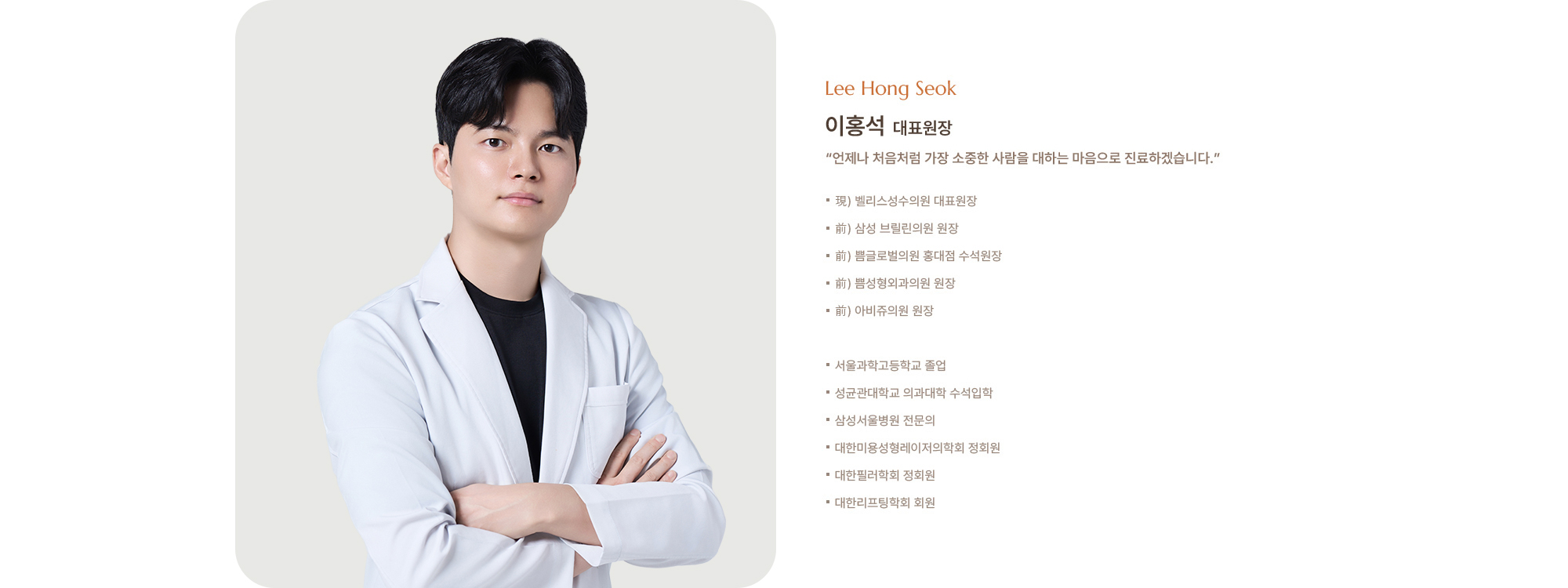 [이홍석 대표원장] - 現) 벨리스성수의원 대표원장 - 前) 삼성 브릴린의원 원장 - 前) 쁨글로벌의원 홍대점 수석원장 - 前) 쁨성형외과의원 원장 - 前) 아비쥬의원 원장 - 서울과학고등학교 졸업 - 성균관대학교 의과대학 수석입학 - 삼성서울병원 전문의 - 대한미용성형레이저의학회 정회원 - 대한필러학회 정회원 - 대한리프팅학회 회원 