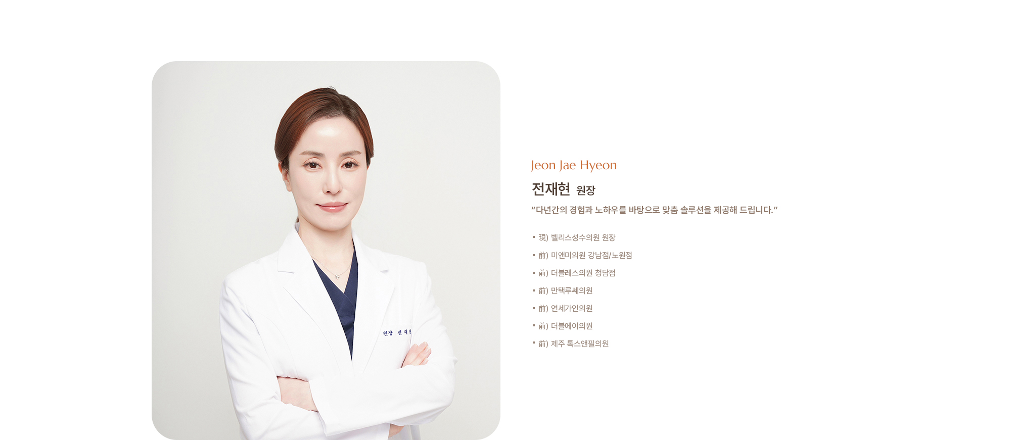 [전재현 원장] - 現) 벨리스성수의원 원장 - 前) 더블레스의원 청담점 - 前) 만택루쎄의원 - 前) 연세가인의원 - 前) 더블에이의원 - 前) 제주 톡스앤필의원 