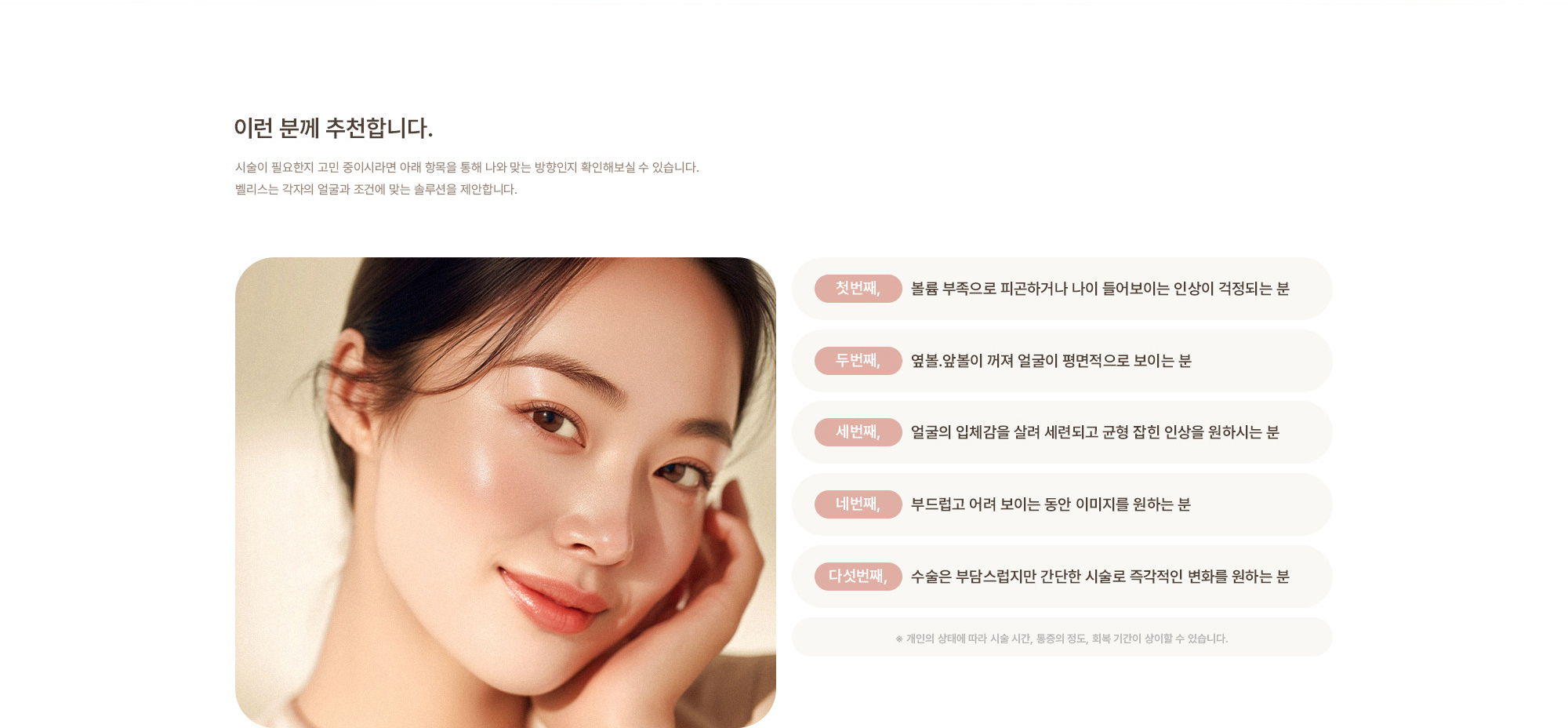 [이런 분께 추천합니다.] 볼륨 부족으로 피곤하거나 나이 들어보이는 인상이 걱정되는 분 / 옆볼.앞볼이 꺼져 얼굴이 평면적으로 보이는 분 / 얼굴의 입체감을 살려 세련되고 균형 잡힌 인상을 원하시는 분 / 부드럽고 어려 보이는 동안 이미지를 원하는 분 / 수술은 부담스럽지만 간단한 시술로 즉각적인 변화를 원하는 분