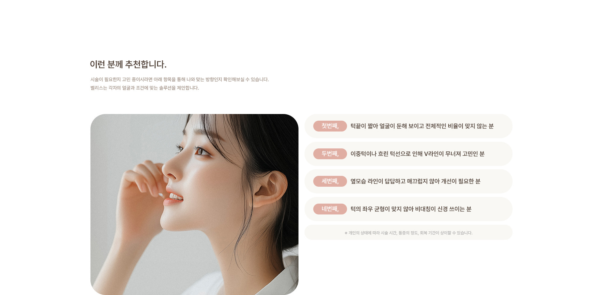 [이런 분께 추천합니다.] 턱끝이 짧아 얼굴이 둔해 보이고 전체적인 비율이 맞지 않는 분 / 이중턱이나 흐린 턱선으로 인해 V라인이 무너져 고민인 분 / 옆모습 라인이 답답하고 매끄럽지 않아 개선이 필요한 분 / 턱의 좌우 균형이 맞지 않아 비대칭이 신경 쓰이는 분